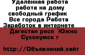 Удалённая работа, работа на дому, свободный график. - Все города Работа » Заработок в интернете   . Дагестан респ.,Южно-Сухокумск г.